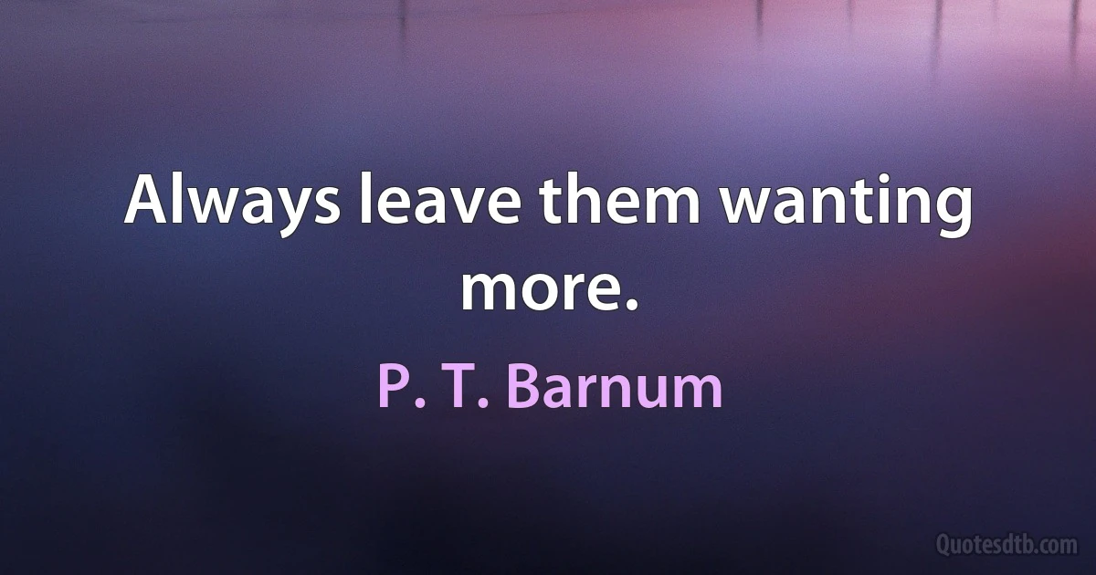 Always leave them wanting more. (P. T. Barnum)