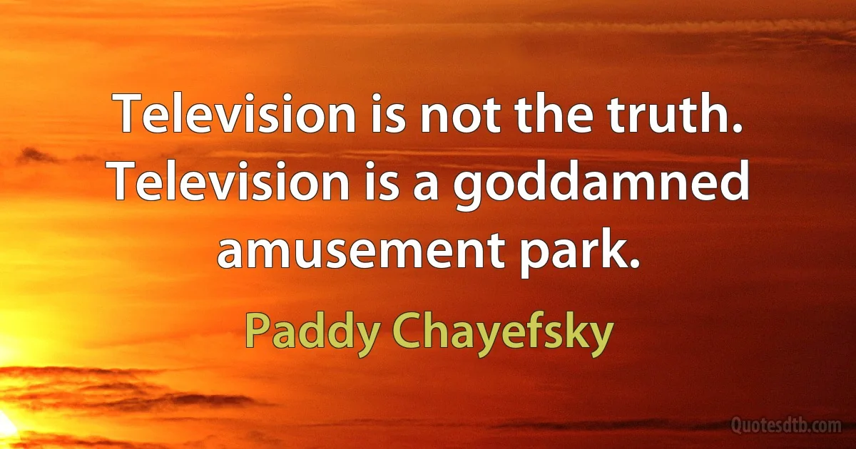 Television is not the truth. Television is a goddamned amusement park. (Paddy Chayefsky)