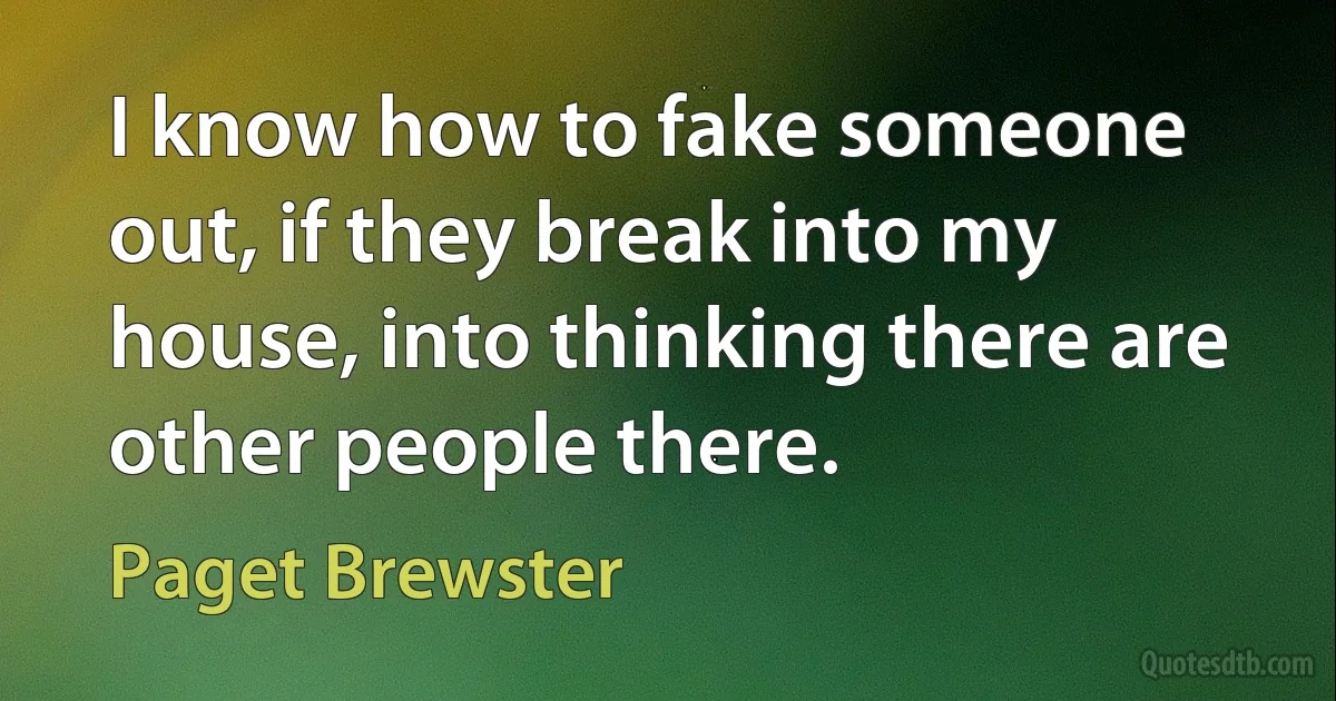 I know how to fake someone out, if they break into my house, into thinking there are other people there. (Paget Brewster)