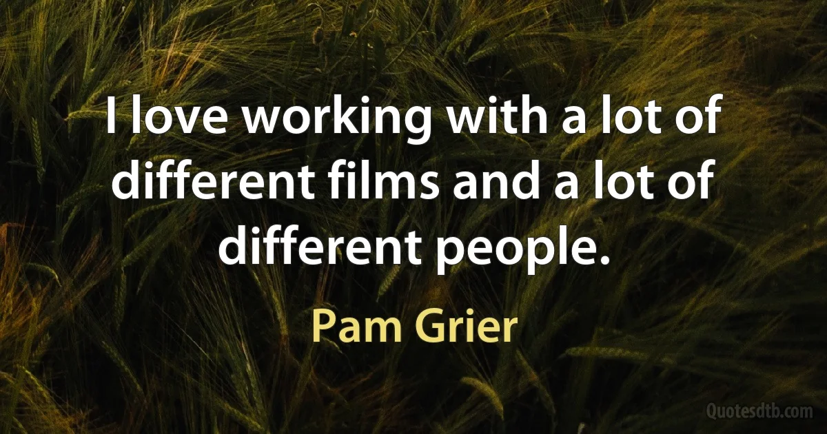 I love working with a lot of different films and a lot of different people. (Pam Grier)