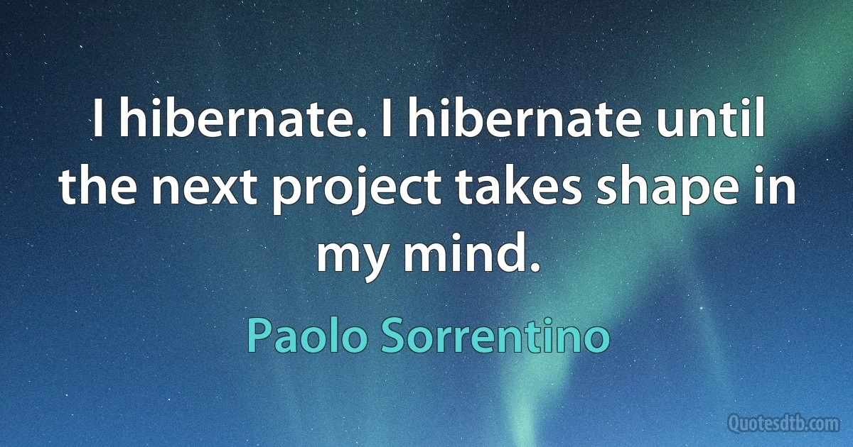 I hibernate. I hibernate until the next project takes shape in my mind. (Paolo Sorrentino)