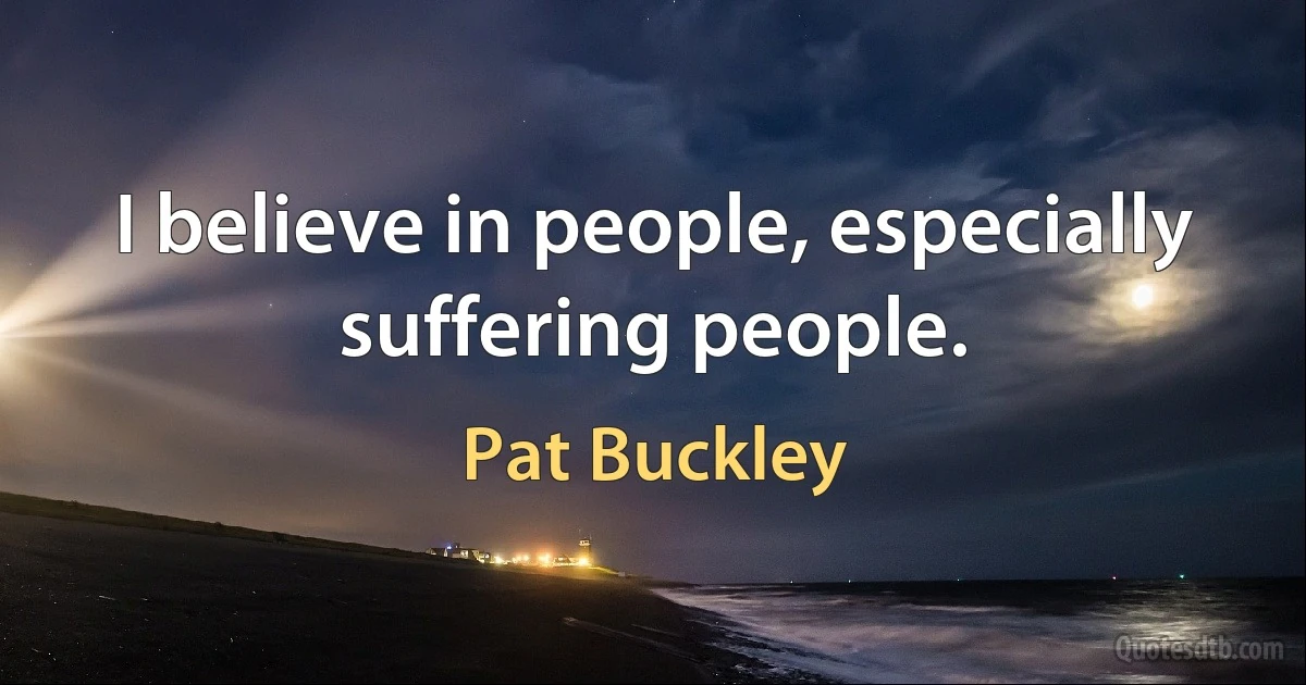 I believe in people, especially suffering people. (Pat Buckley)