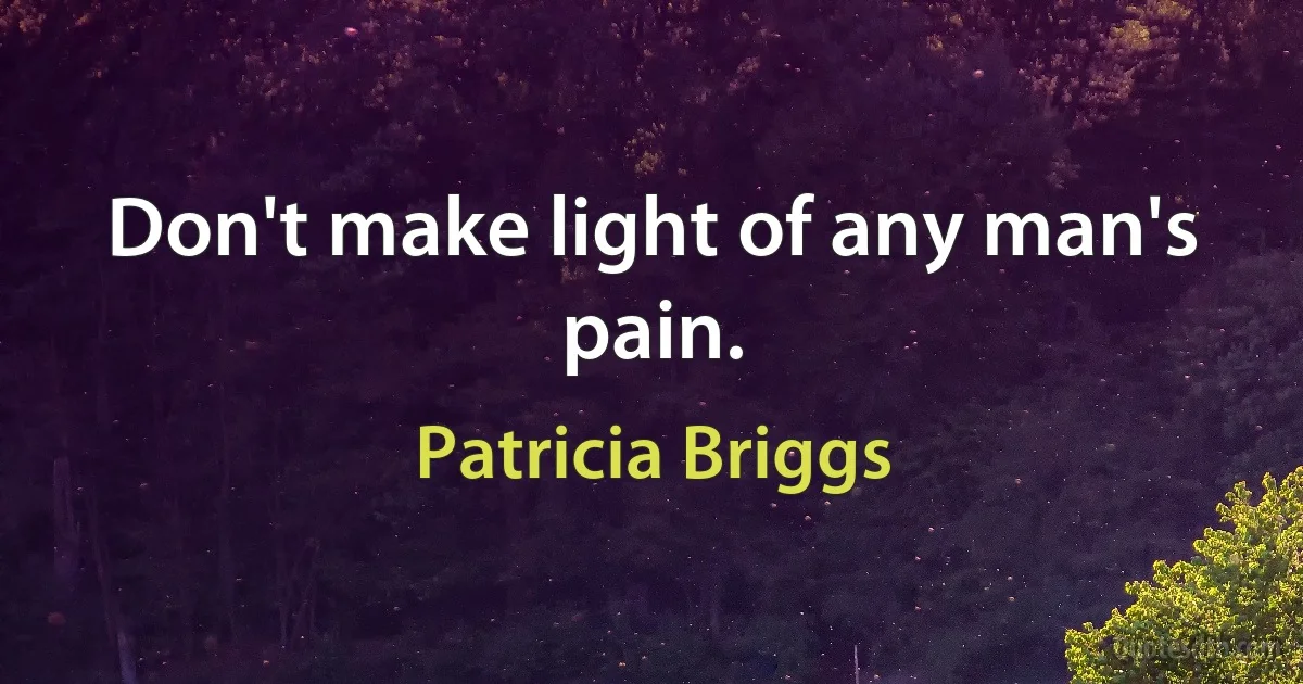 Don't make light of any man's pain. (Patricia Briggs)