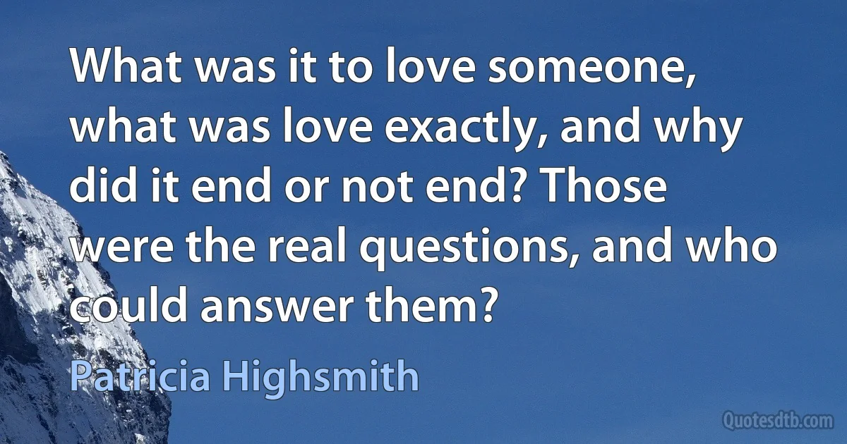 What was it to love someone, what was love exactly, and why did it end or not end? Those were the real questions, and who could answer them? (Patricia Highsmith)