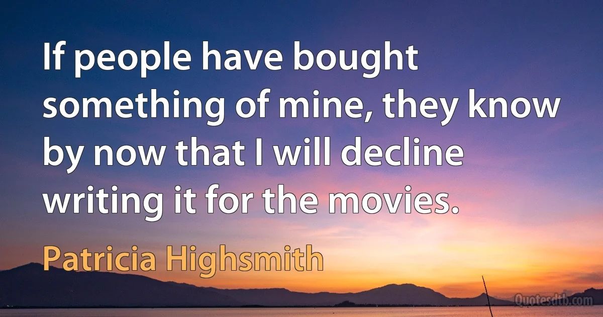 If people have bought something of mine, they know by now that I will decline writing it for the movies. (Patricia Highsmith)