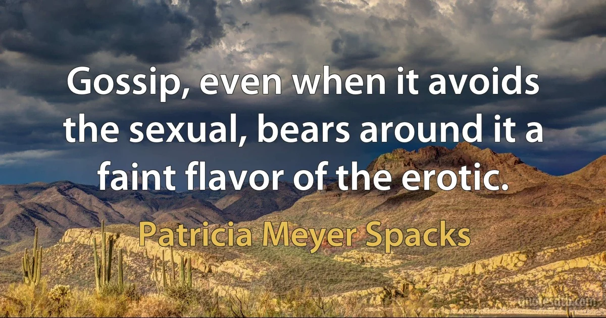 Gossip, even when it avoids the sexual, bears around it a faint flavor of the erotic. (Patricia Meyer Spacks)