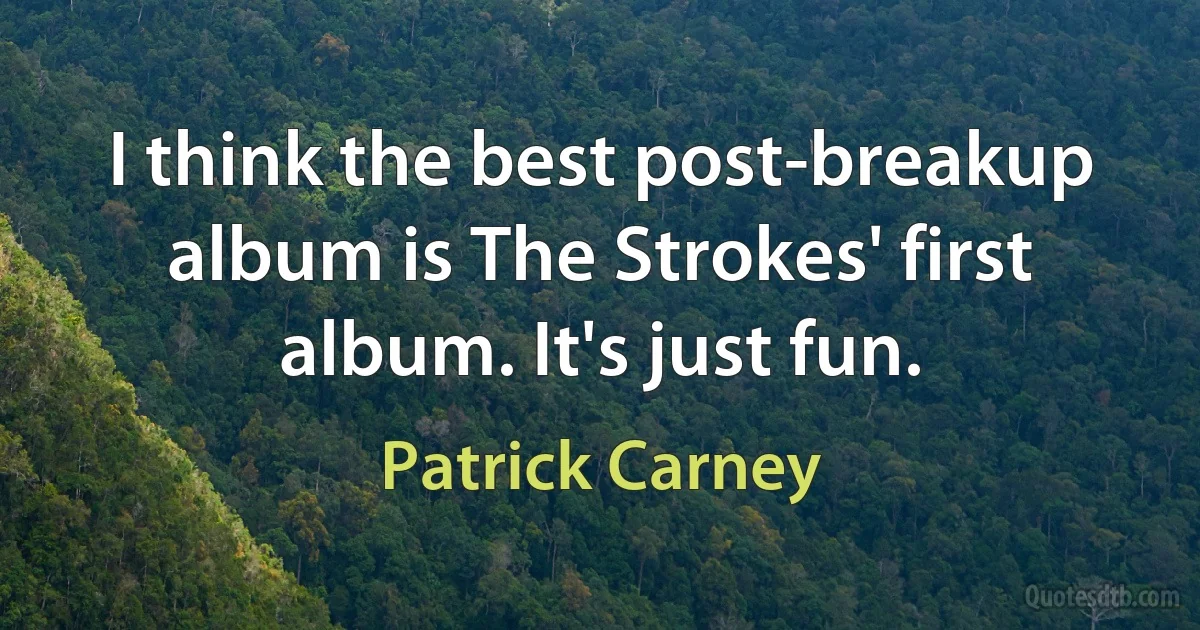 I think the best post-breakup album is The Strokes' first album. It's just fun. (Patrick Carney)