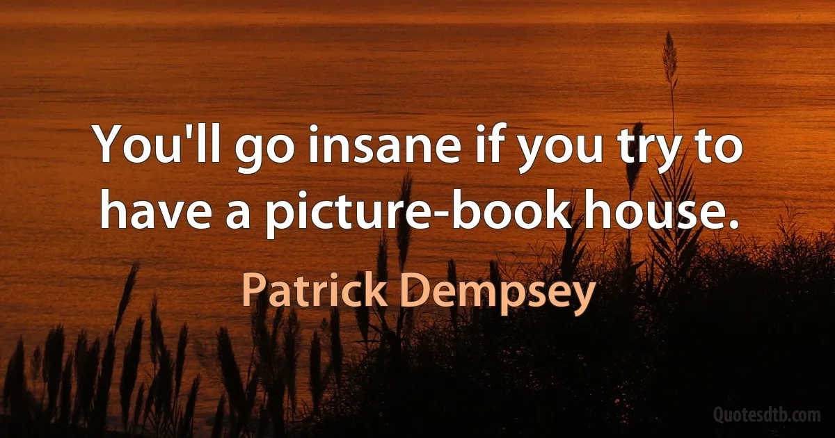 You'll go insane if you try to have a picture-book house. (Patrick Dempsey)