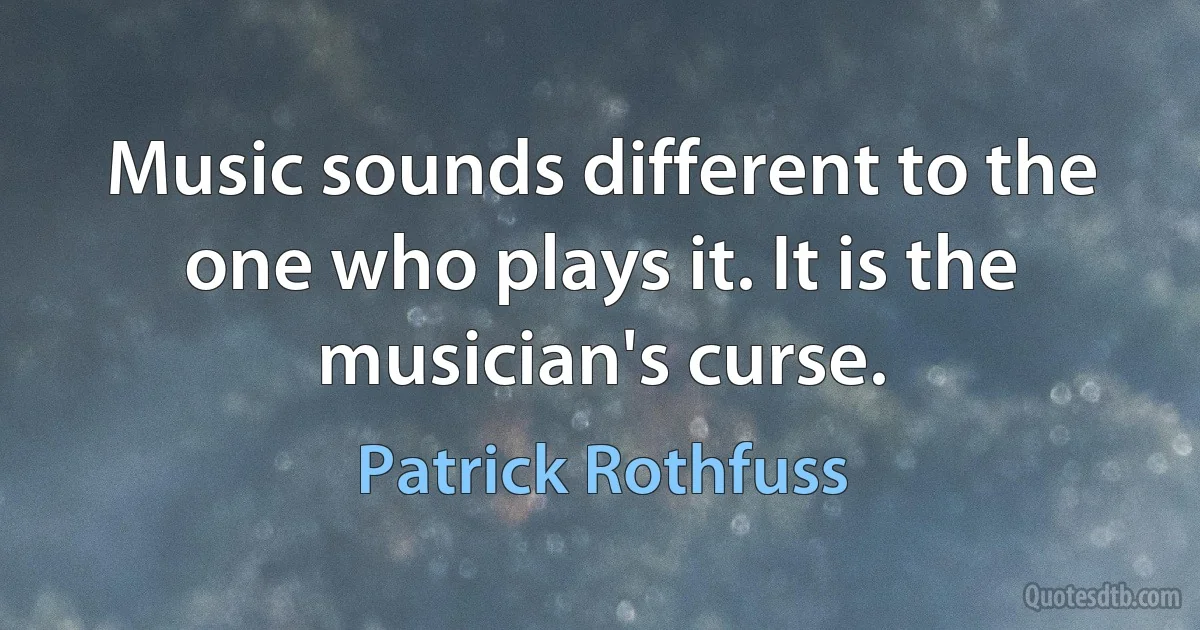 Music sounds different to the one who plays it. It is the musician's curse. (Patrick Rothfuss)