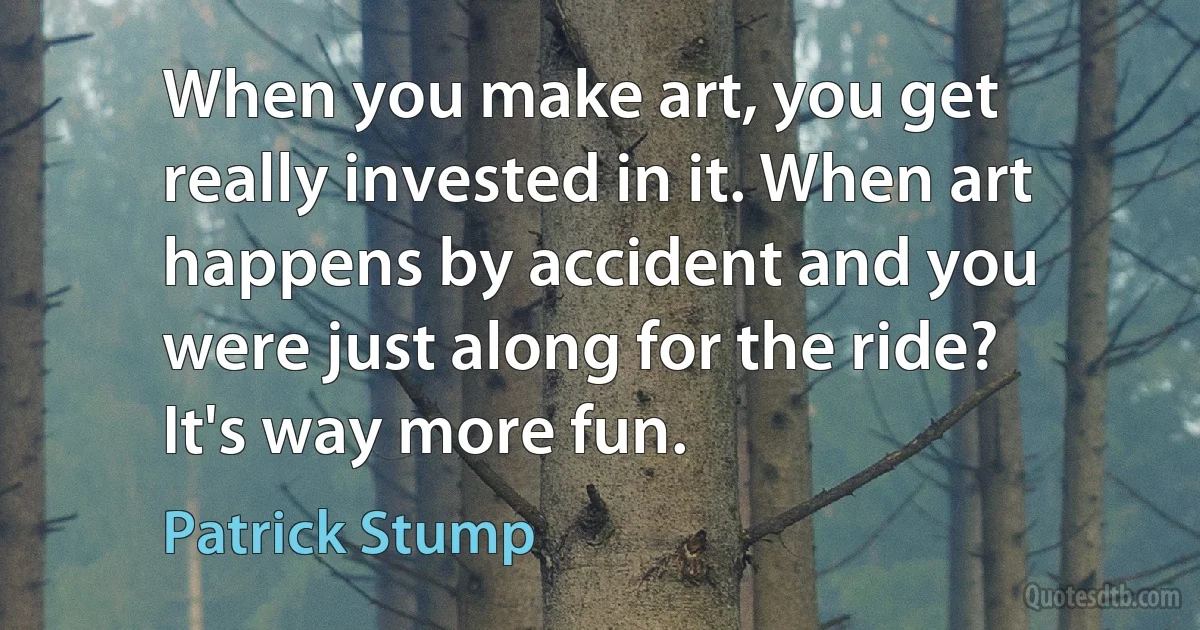 When you make art, you get really invested in it. When art happens by accident and you were just along for the ride? It's way more fun. (Patrick Stump)