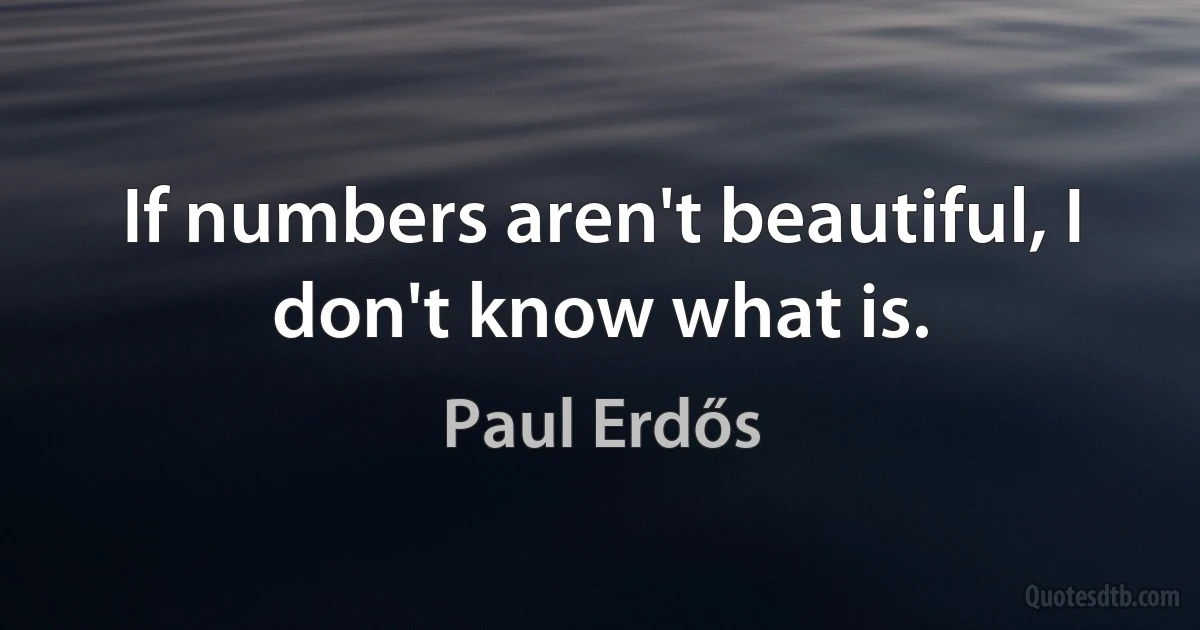 If numbers aren't beautiful, I don't know what is. (Paul Erdős)