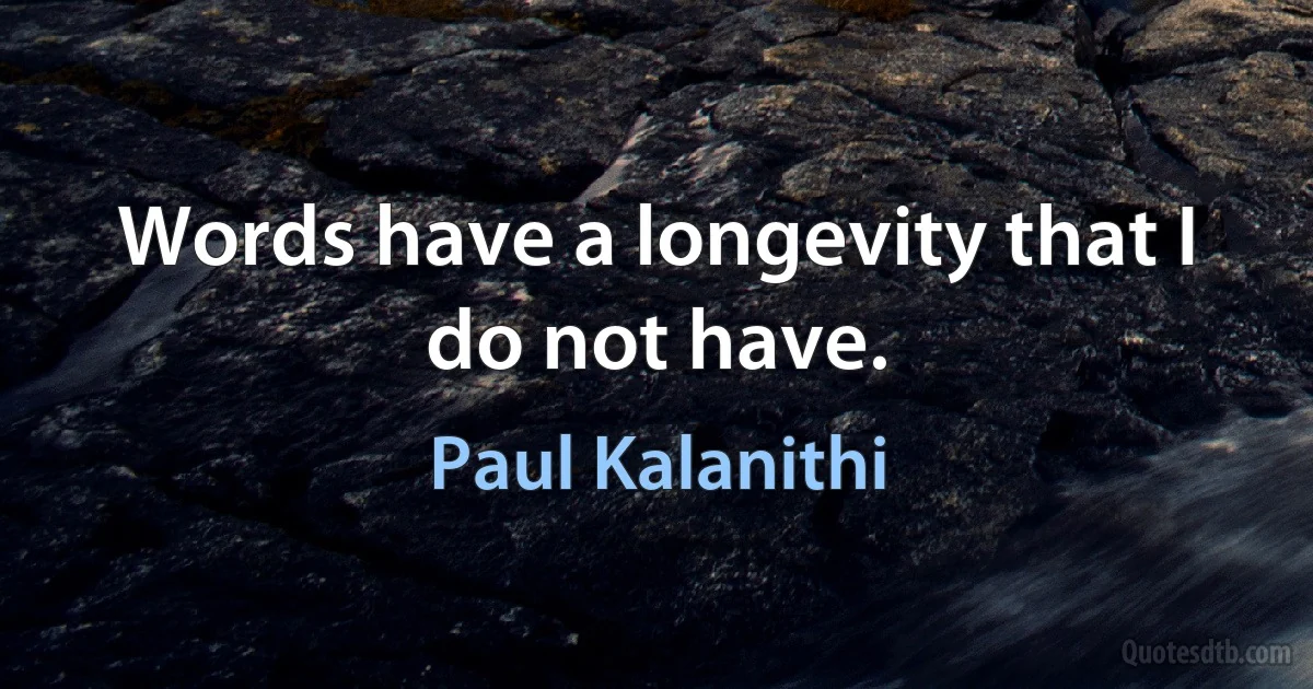 Words have a longevity that I do not have. (Paul Kalanithi)