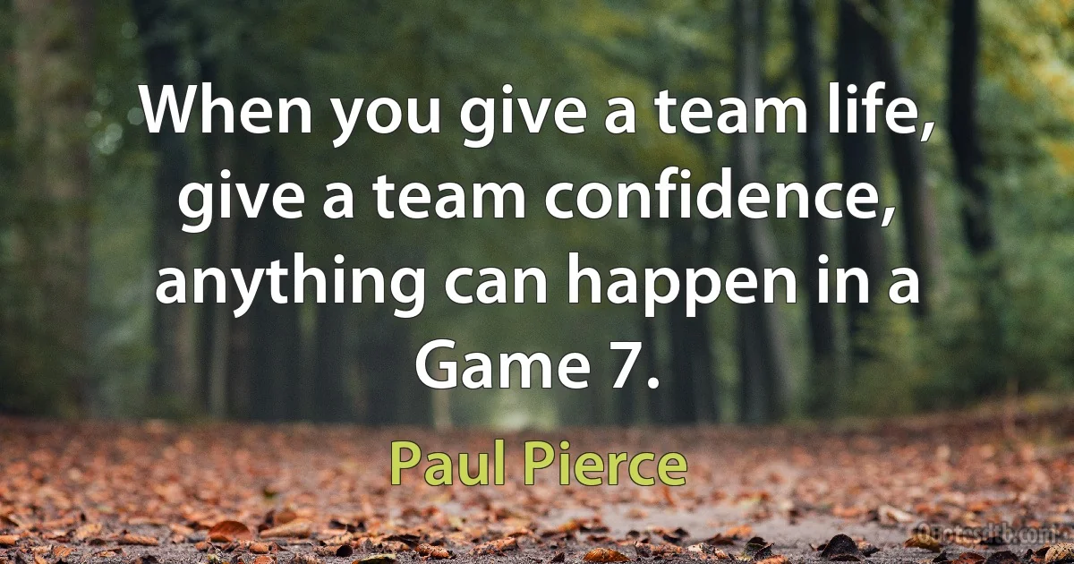 When you give a team life, give a team confidence, anything can happen in a Game 7. (Paul Pierce)