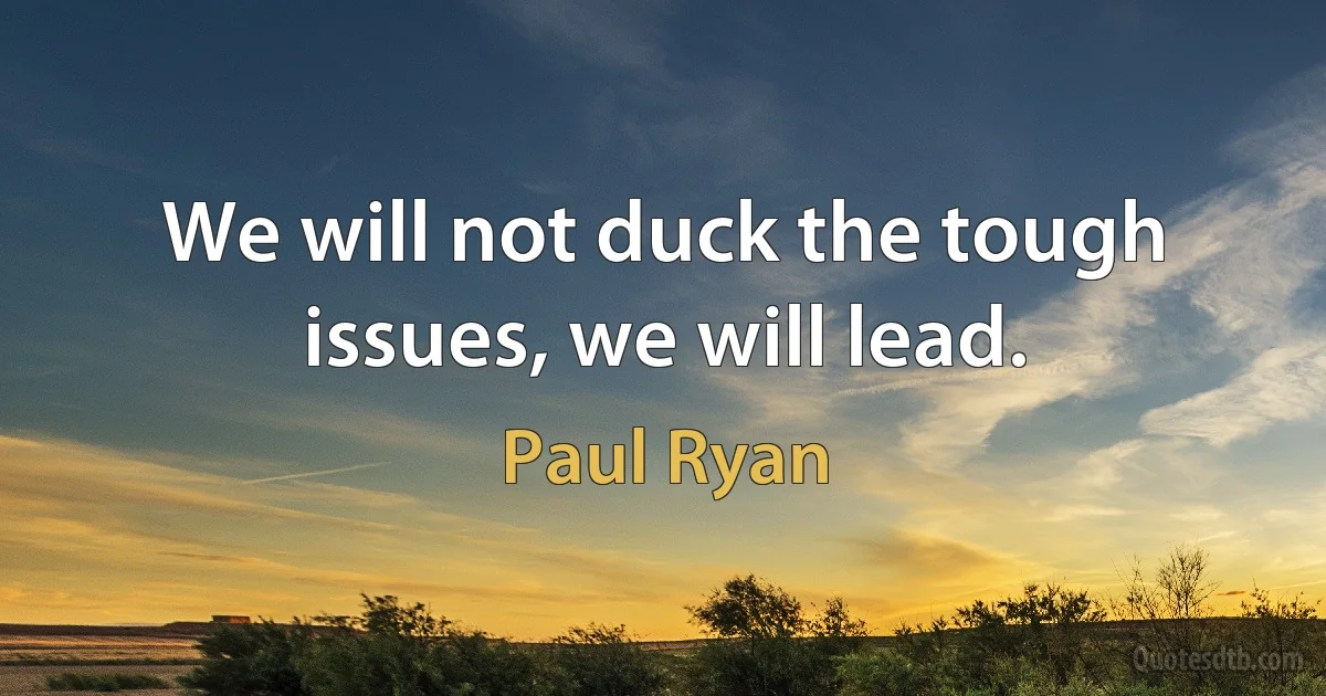 We will not duck the tough issues, we will lead. (Paul Ryan)