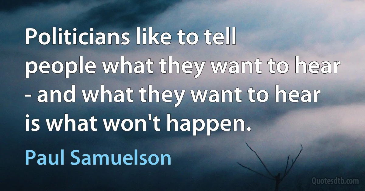 Politicians like to tell people what they want to hear - and what they want to hear is what won't happen. (Paul Samuelson)