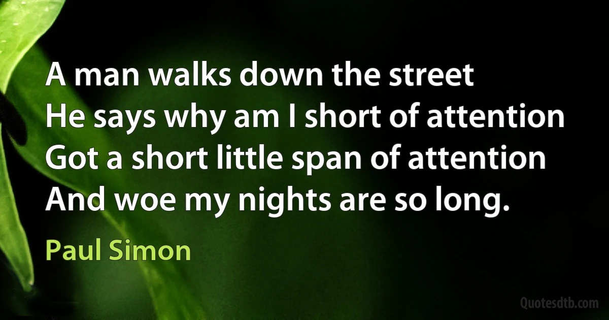 A man walks down the street
He says why am I short of attention
Got a short little span of attention
And woe my nights are so long. (Paul Simon)