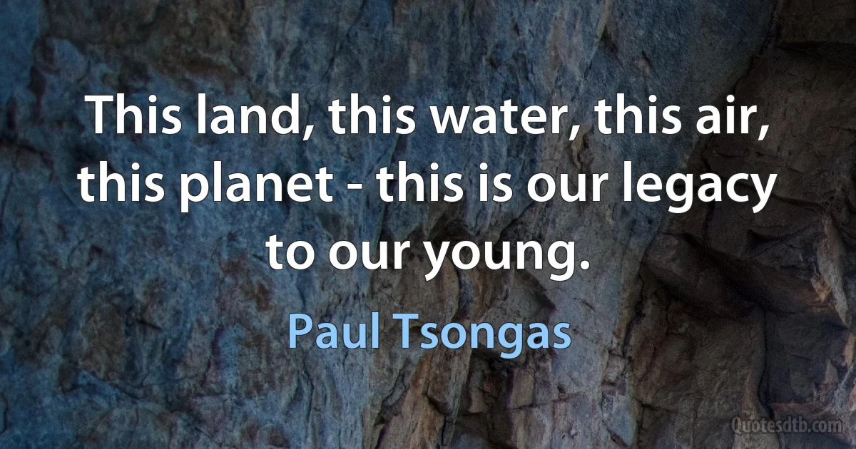 This land, this water, this air, this planet - this is our legacy to our young. (Paul Tsongas)