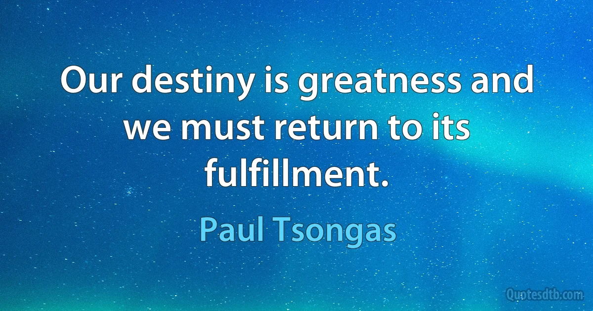 Our destiny is greatness and we must return to its fulfillment. (Paul Tsongas)