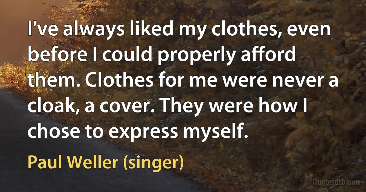 I've always liked my clothes, even before I could properly afford them. Clothes for me were never a cloak, a cover. They were how I chose to express myself. (Paul Weller (singer))