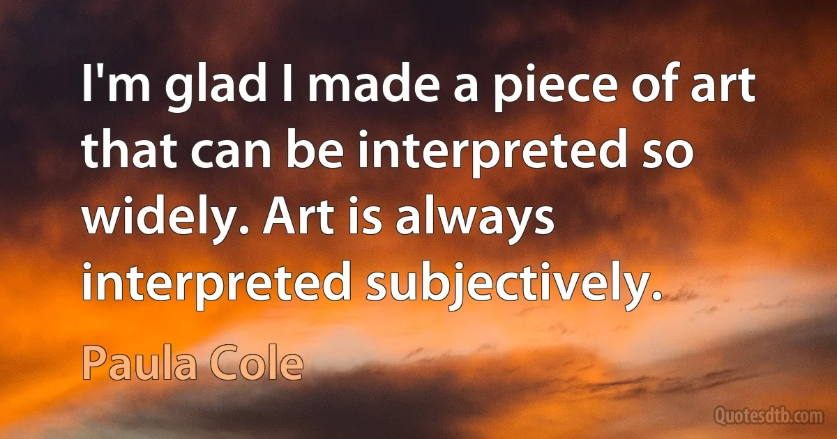 I'm glad I made a piece of art that can be interpreted so widely. Art is always interpreted subjectively. (Paula Cole)