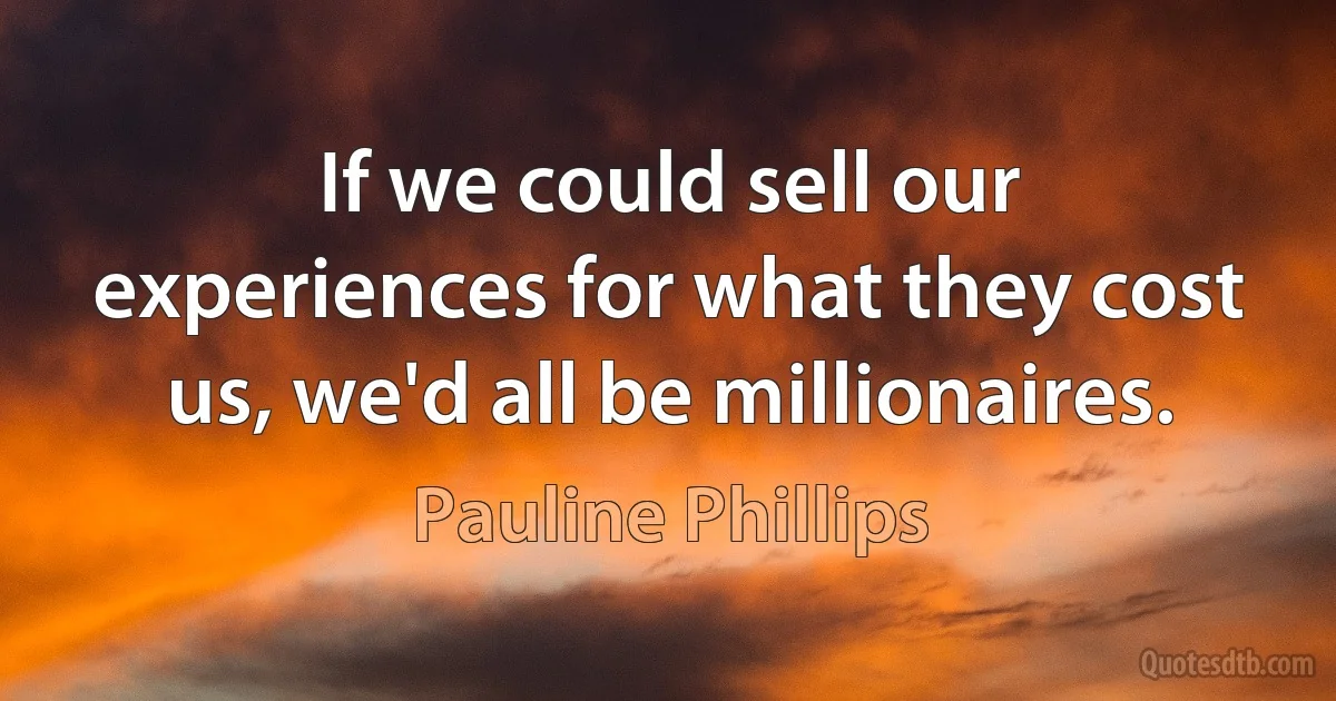 If we could sell our experiences for what they cost us, we'd all be millionaires. (Pauline Phillips)