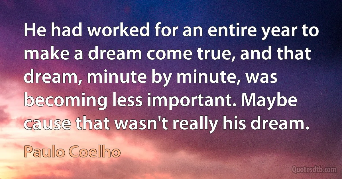 He had worked for an entire year to make a dream come true, and that dream, minute by minute, was becoming less important. Maybe cause that wasn't really his dream. (Paulo Coelho)