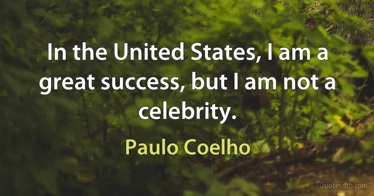 In the United States, I am a great success, but I am not a celebrity. (Paulo Coelho)