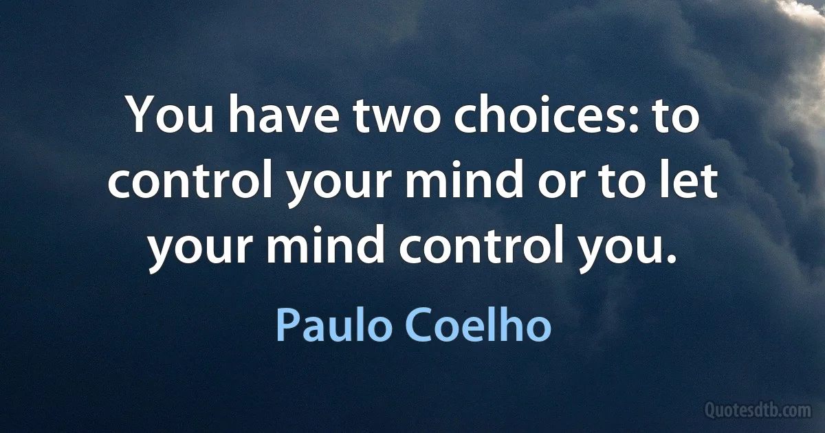 You have two choices: to control your mind or to let your mind control you. (Paulo Coelho)