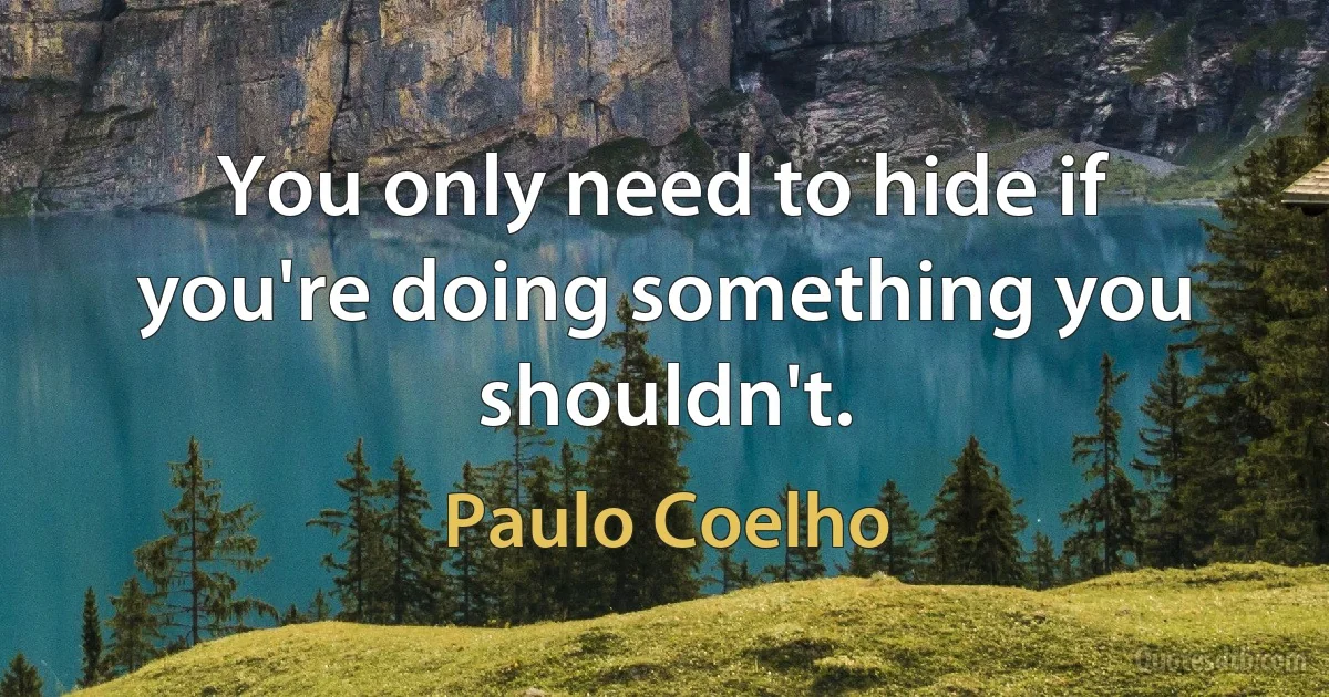 You only need to hide if you're doing something you shouldn't. (Paulo Coelho)