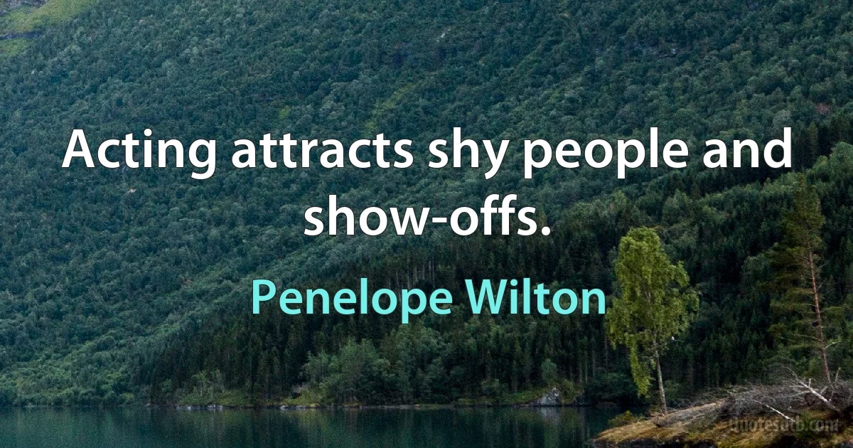 Acting attracts shy people and show-offs. (Penelope Wilton)