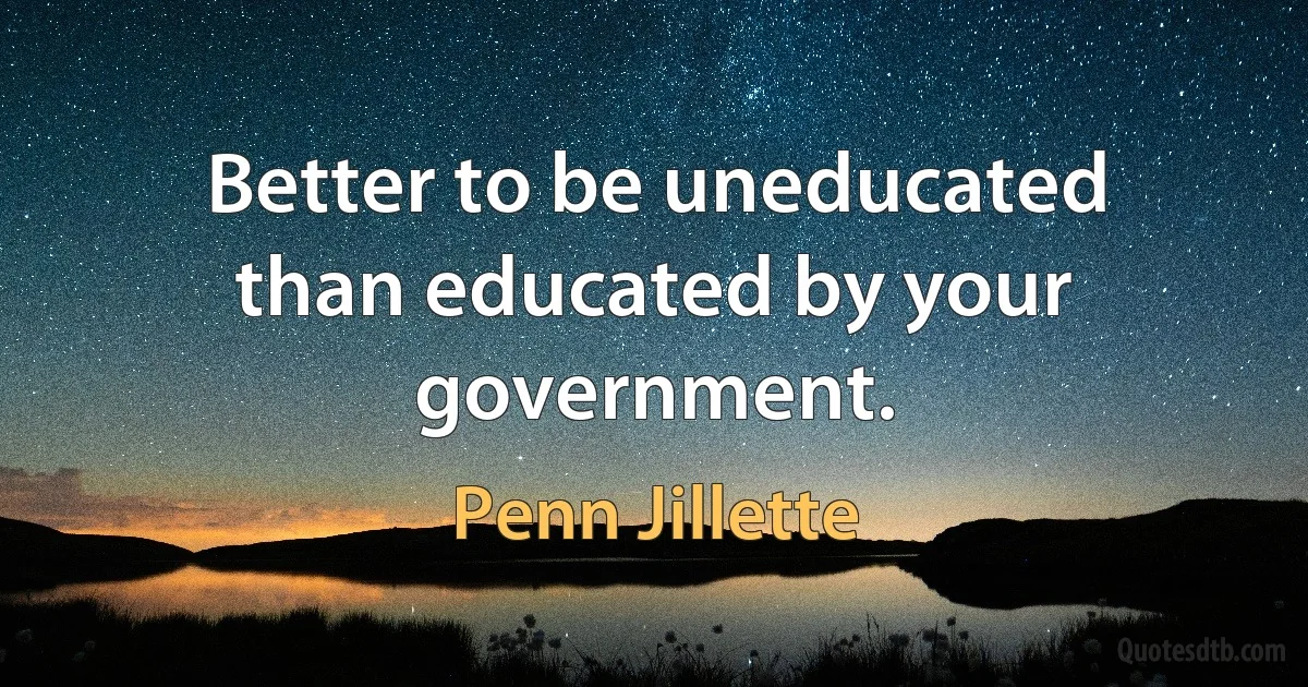 Better to be uneducated than educated by your government. (Penn Jillette)