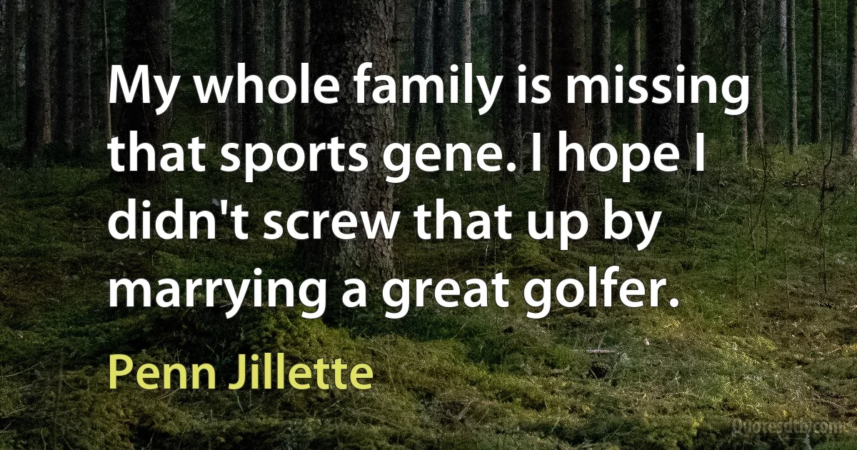 My whole family is missing that sports gene. I hope I didn't screw that up by marrying a great golfer. (Penn Jillette)