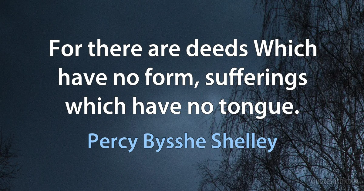 For there are deeds Which have no form, sufferings which have no tongue. (Percy Bysshe Shelley)