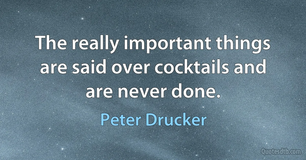 The really important things are said over cocktails and are never done. (Peter Drucker)