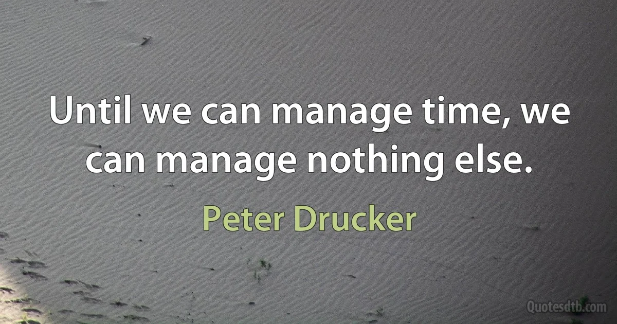 Until we can manage time, we can manage nothing else. (Peter Drucker)