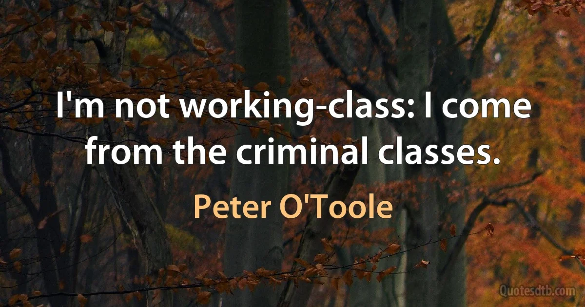 I'm not working-class: I come from the criminal classes. (Peter O'Toole)