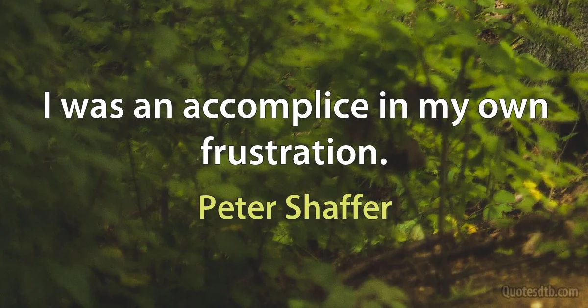 I was an accomplice in my own frustration. (Peter Shaffer)