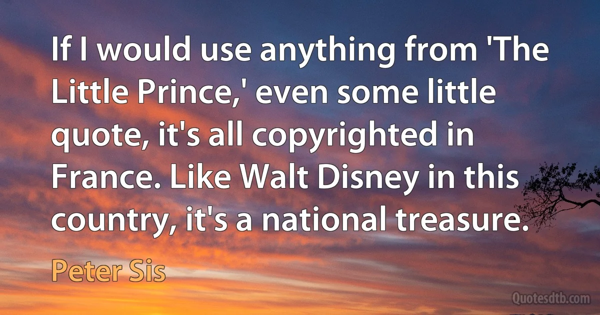 If I would use anything from 'The Little Prince,' even some little quote, it's all copyrighted in France. Like Walt Disney in this country, it's a national treasure. (Peter Sis)