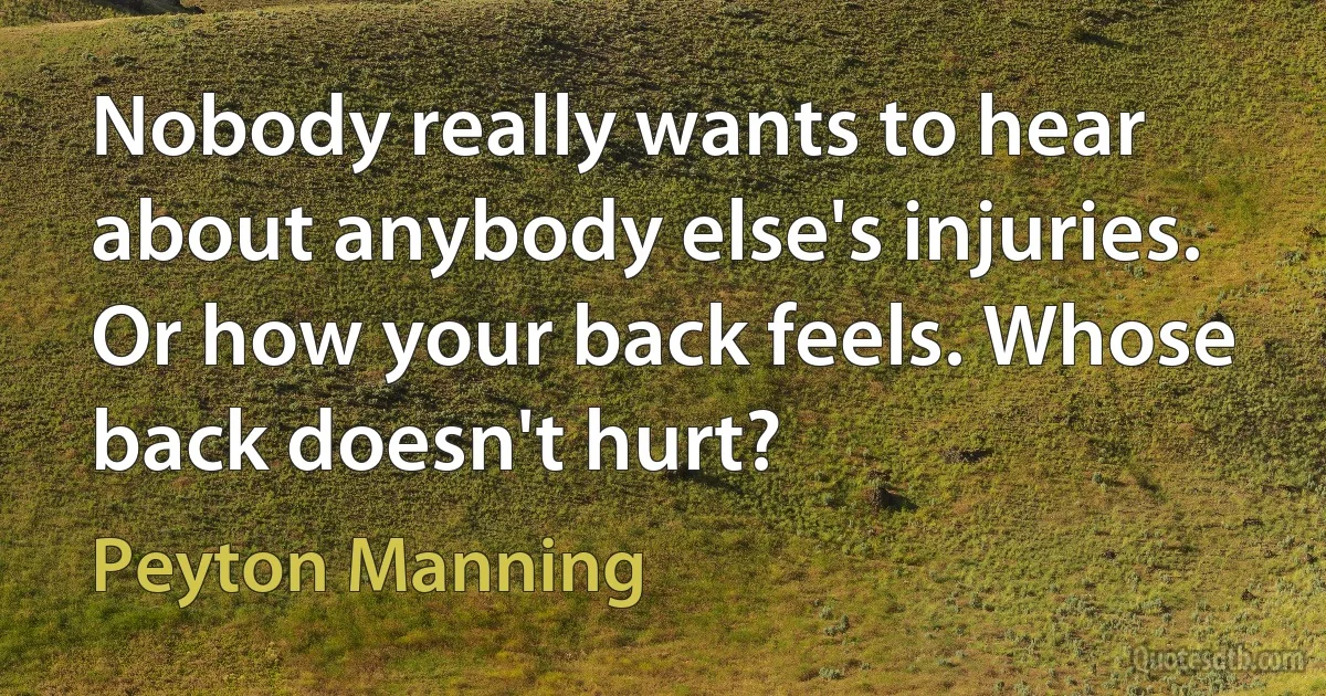 Nobody really wants to hear about anybody else's injuries. Or how your back feels. Whose back doesn't hurt? (Peyton Manning)