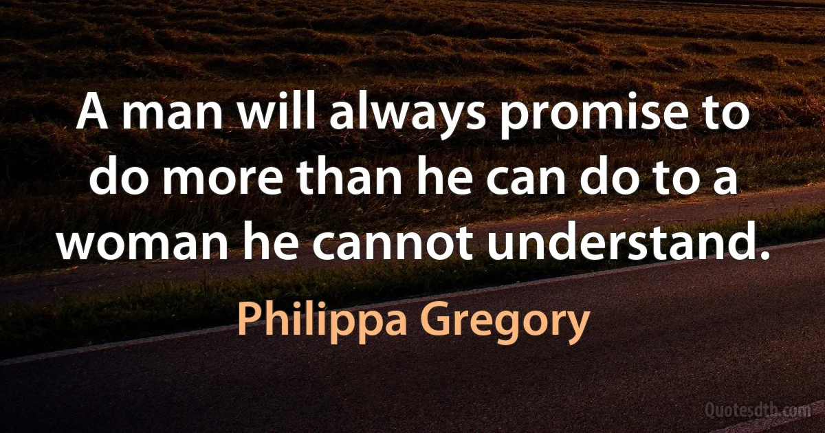 A man will always promise to do more than he can do to a woman he cannot understand. (Philippa Gregory)