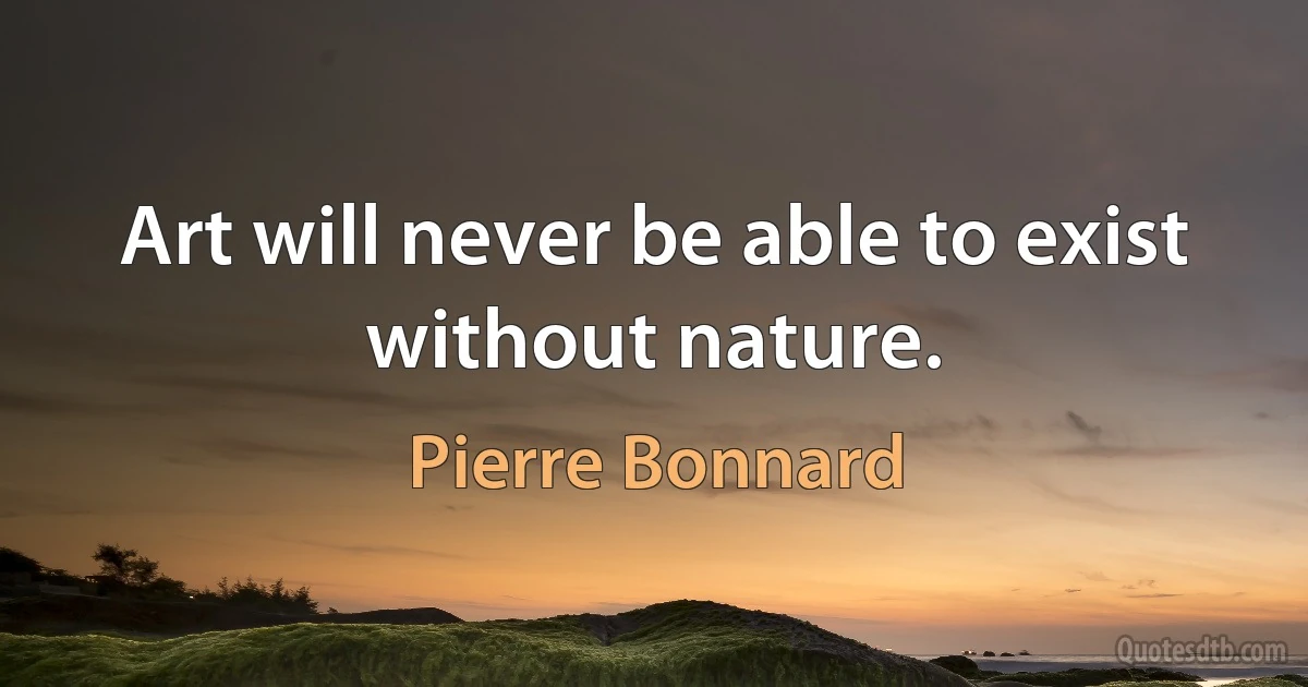 Art will never be able to exist without nature. (Pierre Bonnard)