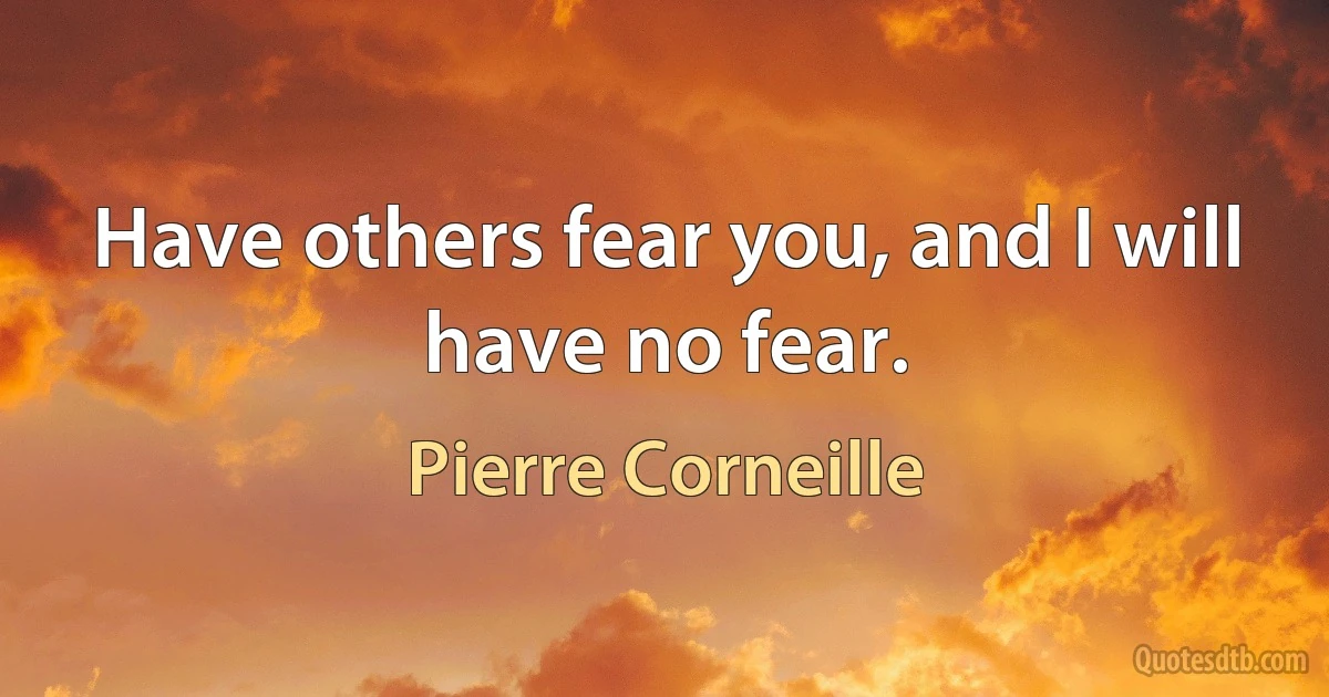 Have others fear you, and I will have no fear. (Pierre Corneille)