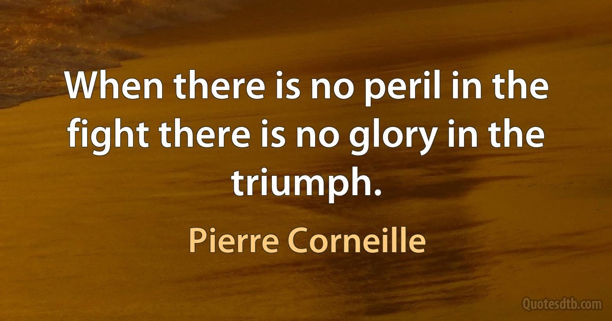 When there is no peril in the fight there is no glory in the triumph. (Pierre Corneille)