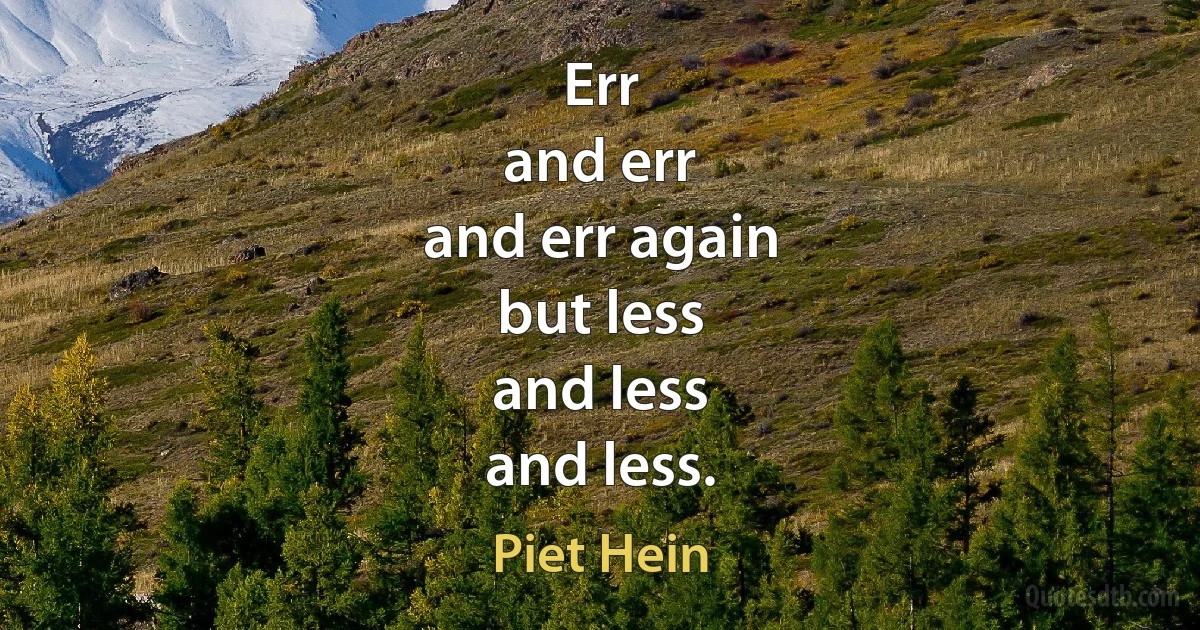 Err
and err
and err again
but less
and less
and less. (Piet Hein)