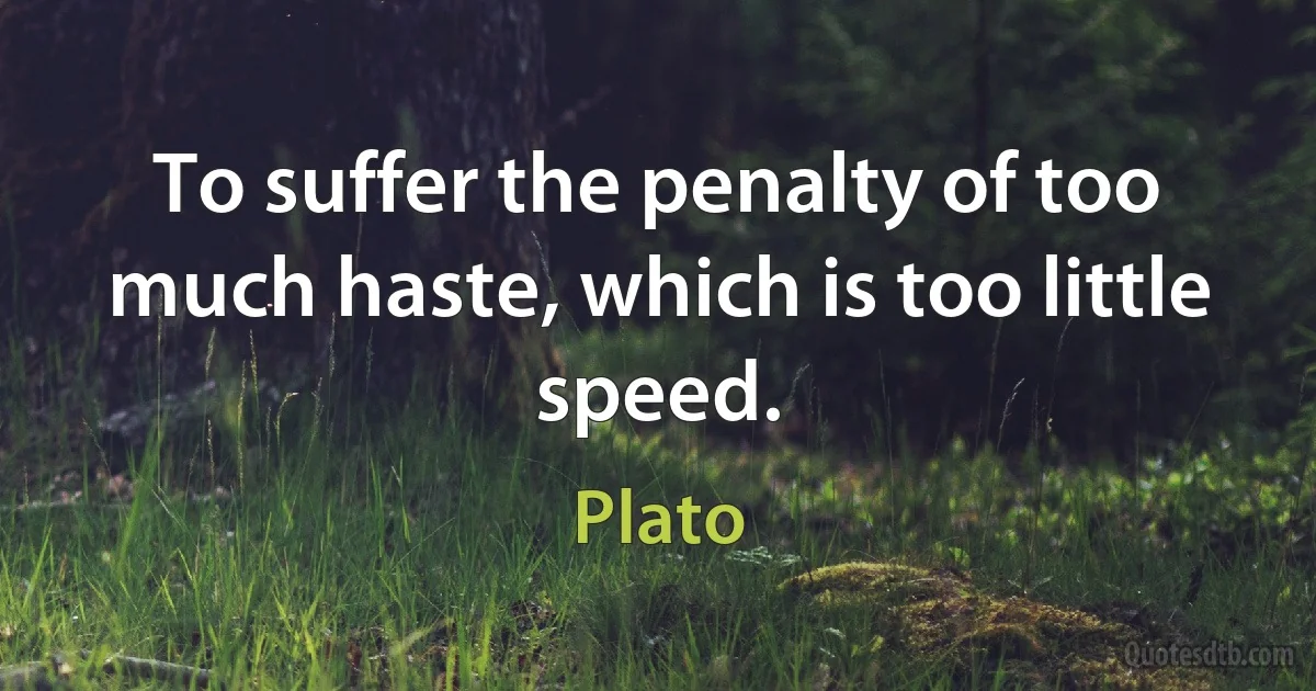 To suffer the penalty of too much haste, which is too little speed. (Plato)