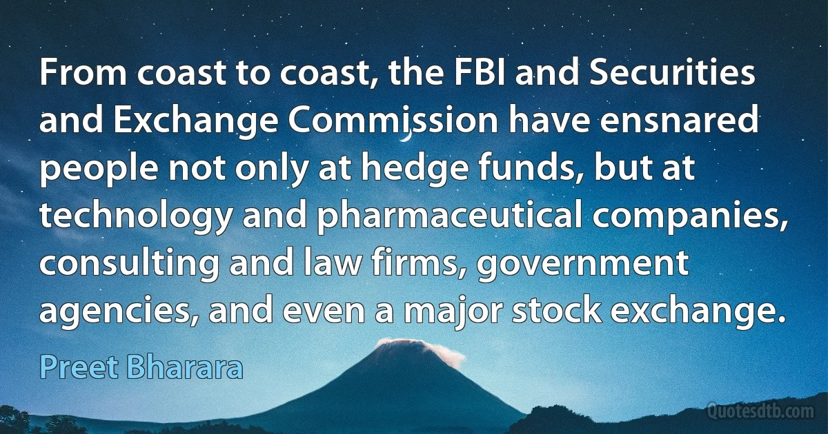 From coast to coast, the FBI and Securities and Exchange Commission have ensnared people not only at hedge funds, but at technology and pharmaceutical companies, consulting and law firms, government agencies, and even a major stock exchange. (Preet Bharara)