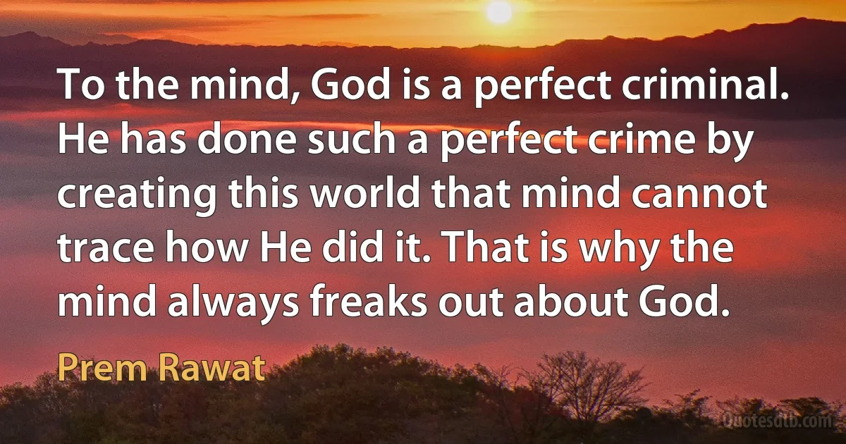 To the mind, God is a perfect criminal. He has done such a perfect crime by creating this world that mind cannot trace how He did it. That is why the mind always freaks out about God. (Prem Rawat)