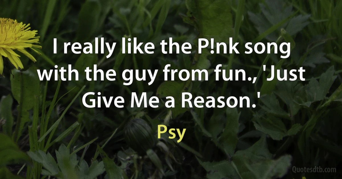 I really like the P!nk song with the guy from fun., 'Just Give Me a Reason.' (Psy)