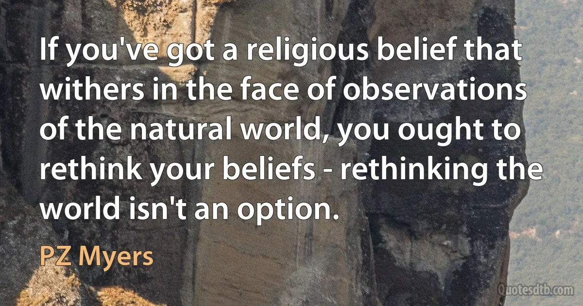 If you've got a religious belief that withers in the face of observations of the natural world, you ought to rethink your beliefs - rethinking the world isn't an option. (PZ Myers)