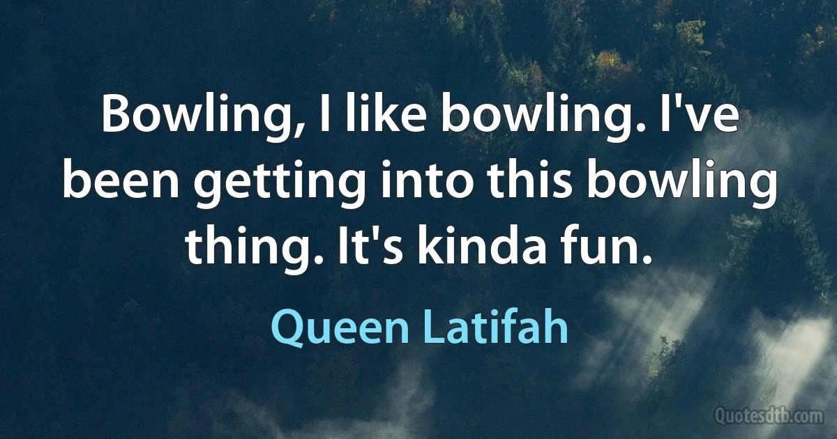 Bowling, I like bowling. I've been getting into this bowling thing. It's kinda fun. (Queen Latifah)